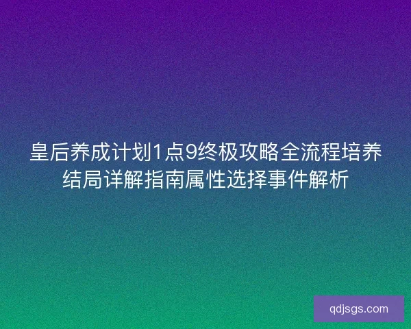 皇后养成计划1点9终极攻略全流程培养结局详解指南属性选择事件解析