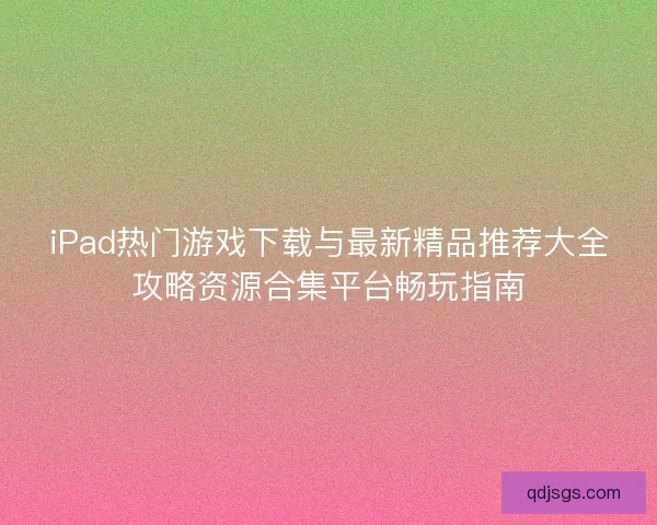 iPad热门游戏下载与最新精品推荐大全攻略资源合集平台畅玩指南