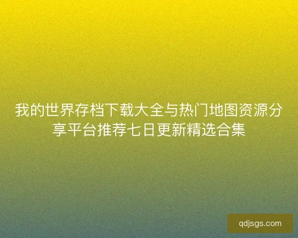 我的世界存档下载大全与热门地图资源分享平台推荐七日更新精选合集