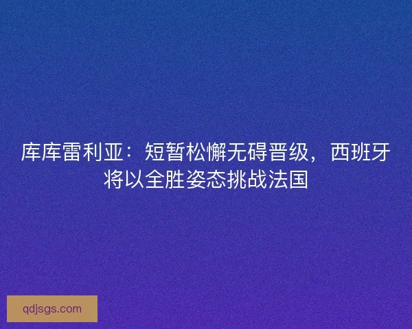 库库雷利亚：短暂松懈无碍晋级，西班牙将以全胜姿态挑战法国
