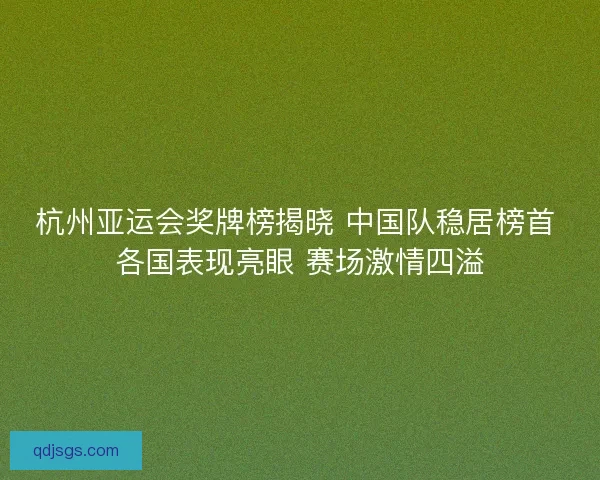 杭州亚运会奖牌榜揭晓 中国队稳居榜首 各国表现亮眼 赛场激情四溢